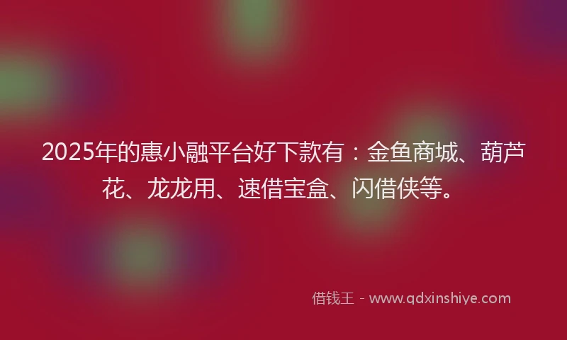 2025年的惠小融平台好下款有：金鱼商城、葫芦花、龙龙用、速借宝盒、闪借侠等。