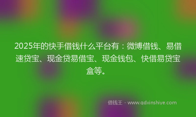 2025年的快手借钱什么平台有：微博借钱、易借速贷宝、现金贷易借宝、现金钱包、快借易贷宝盒等。
