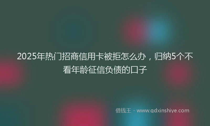 2025年热门招商信用卡被拒怎么办，归纳5个不看年龄征信负债的口子