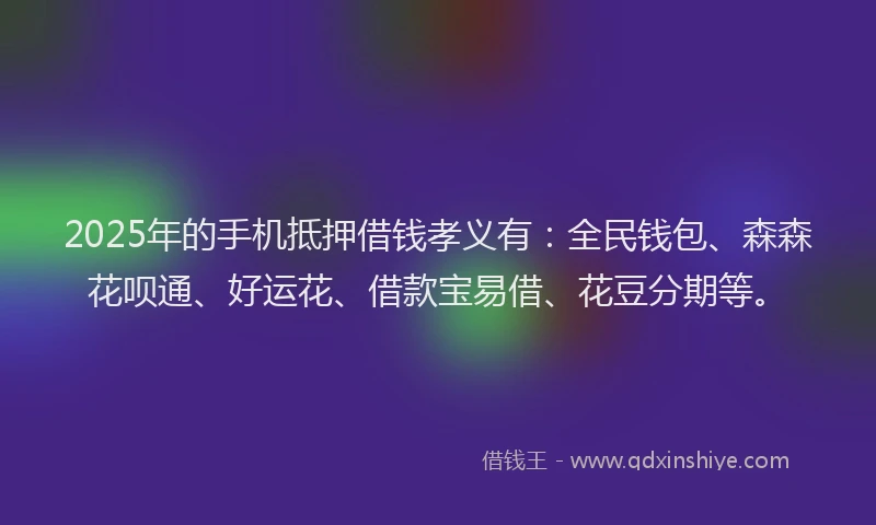 2025年的手机抵押借钱孝义有：全民钱包、森森花呗通、好运花、借款宝易借、花豆分期等。
