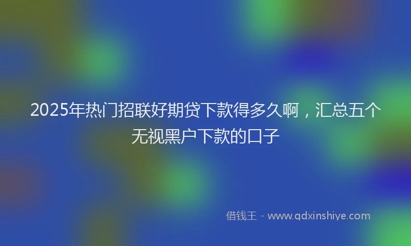 2025年热门招联好期贷下款得多久啊，汇总五个无视黑户下款的口子