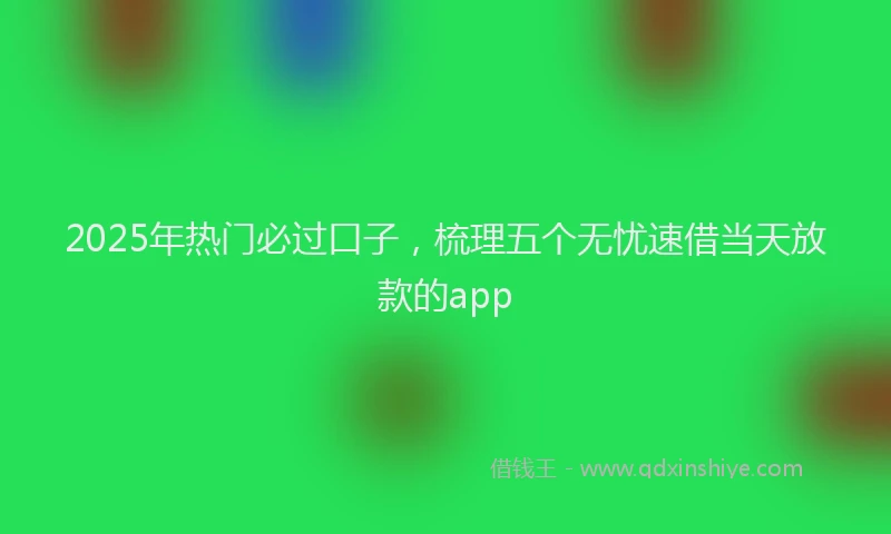2025年热门必过口子，梳理五个无忧速借当天放款的app