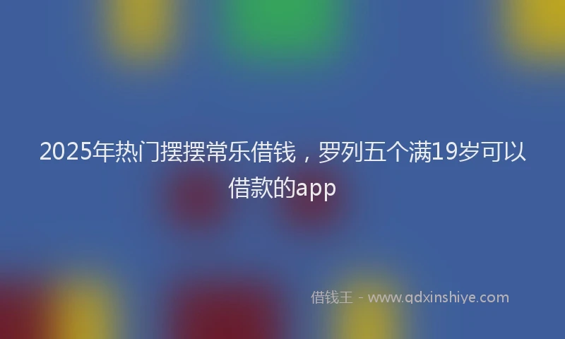 2025年热门摆摆常乐借钱，罗列五个满19岁可以借款的app