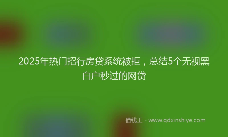 2025年热门招行房贷系统被拒，总结5个无视黑白户秒过的网贷