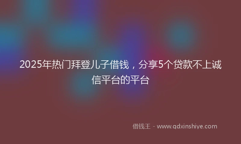 2025年热门拜登儿子借钱，分享5个贷款不上诚信平台的平台