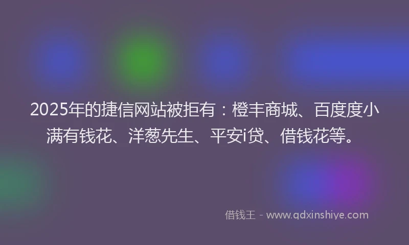 2025年的捷信网站被拒有：橙丰商城、百度度小满有钱花、洋葱先生、平安i贷、借钱花等。