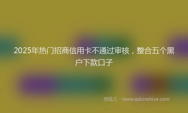 2025年热门招商信用卡不通过审核，整合五个黑户下款口子