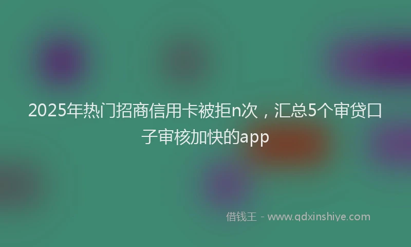 2025年热门招商信用卡被拒n次，汇总5个审贷口子审核加快的app