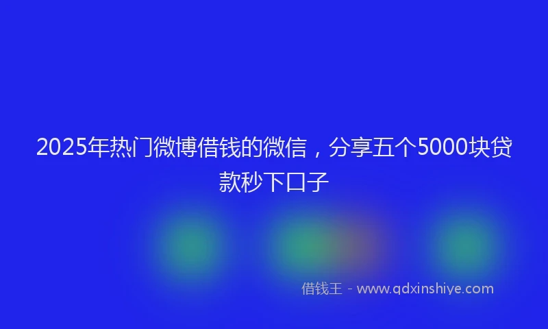 2025年热门微博借钱的微信，分享五个5000块贷款秒下口子