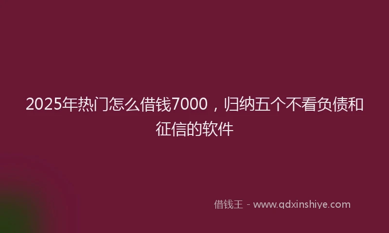 2025年热门怎么借钱7000，归纳五个不看负债和征信的软件
