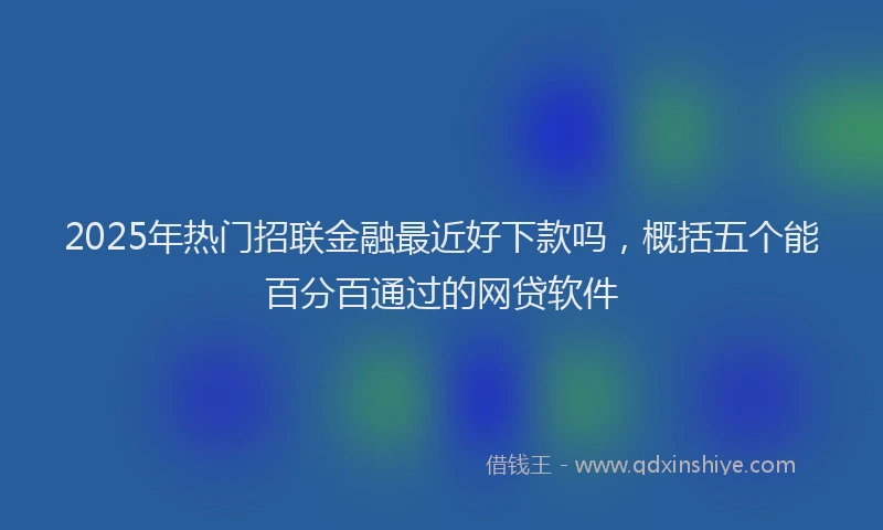 2025年热门招联金融最近好下款吗，概括五个能百分百通过的网贷软件