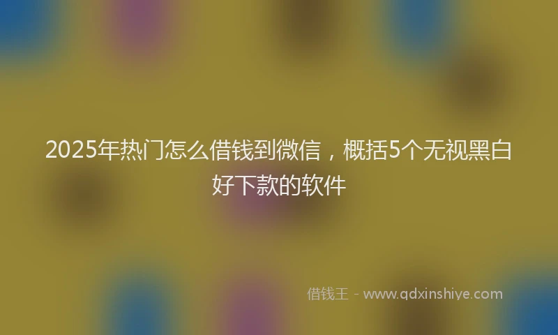 2025年热门怎么借钱到微信，概括5个无视黑白好下款的软件