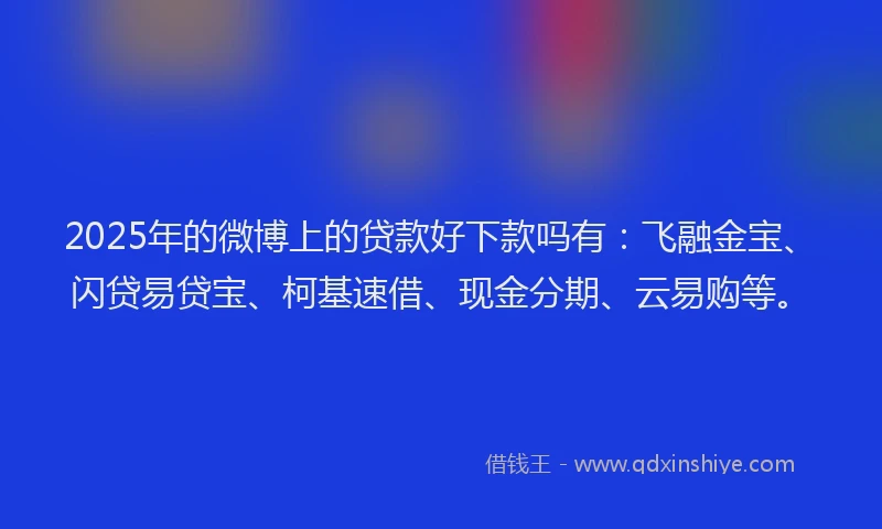 2025年的微博上的贷款好下款吗有：飞融金宝、闪贷易贷宝、柯基速借、现金分期、云易购等。