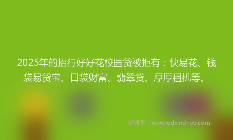 2025年的招行好好花校园贷被拒有：快易花、钱袋易贷宝、口袋财富、翡翠贷、厚厚租机等。