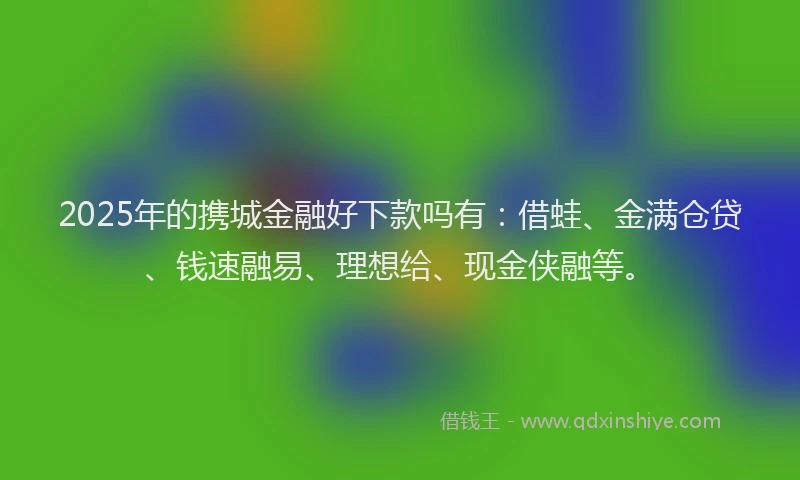 2025年的携城金融好下款吗有：借蛙、金满仓贷、钱速融易、理想给、现金侠融等。