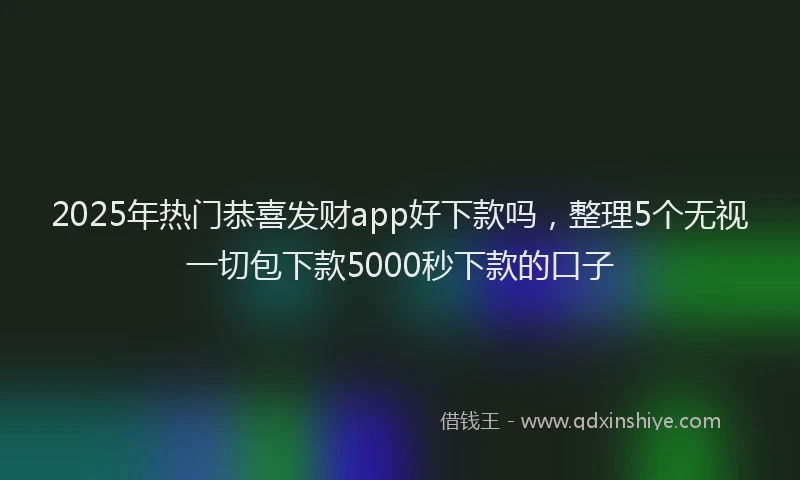 2025年热门恭喜发财app好下款吗，整理5个无视一切包下款5000秒下款的口子