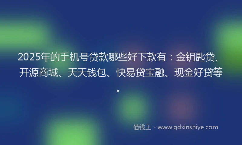 2025年的手机号贷款哪些好下款有：金钥匙贷、开源商城、天天钱包、快易贷宝融、现金好贷等。