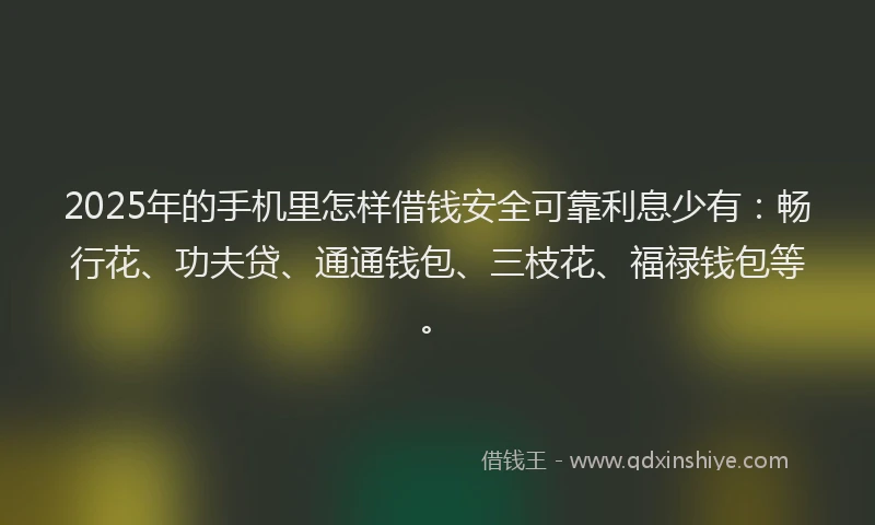 2025年的手机里怎样借钱安全可靠利息少有：畅行花、功夫贷、通通钱包、三枝花、福禄钱包等。
