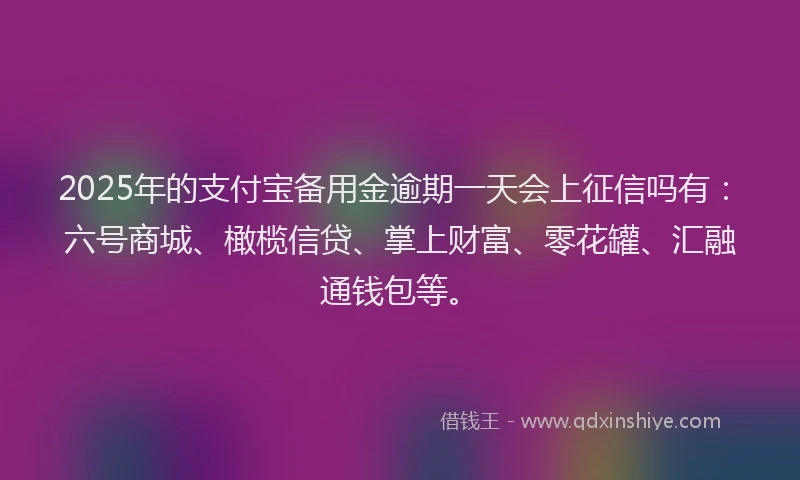 2025年的支付宝备用金逾期一天会上征信吗有：六号商城、橄榄信贷、掌上财富、零花罐、汇融通钱包等。