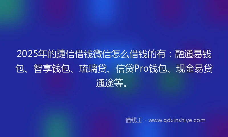 2025年的捷信借钱微信怎么借钱的有：融通易钱包、智享钱包、琉璃贷、信贷Pro钱包、现金易贷通途等。