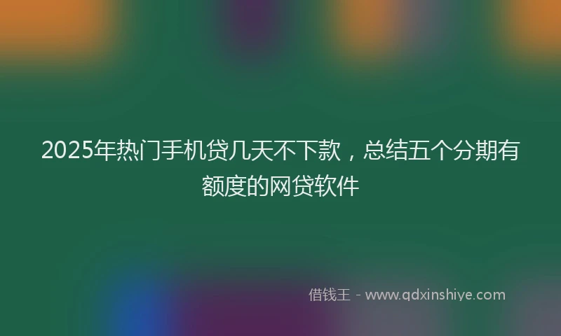 2025年热门手机贷几天不下款，总结五个分期有额度的网贷软件