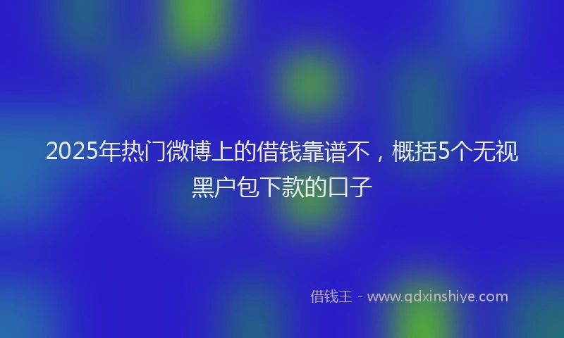 2025年热门微博上的借钱靠谱不，概括5个无视黑户包下款的口子