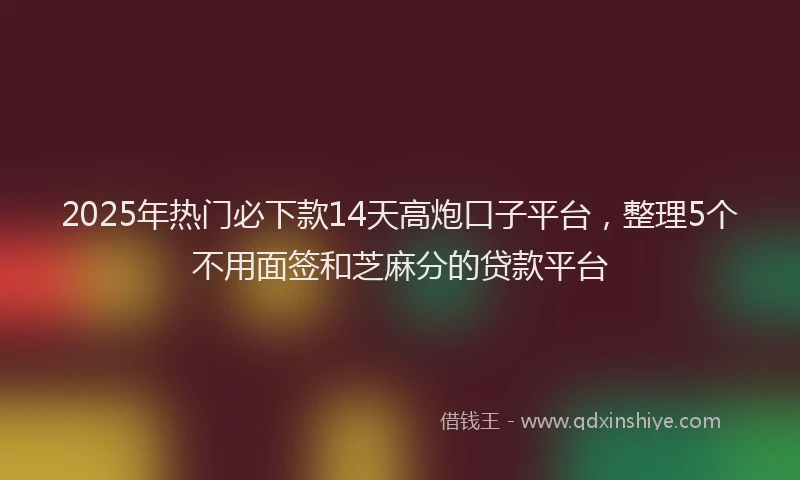 2025年热门必下款14天高炮口子平台，整理5个不用面签和芝麻分的贷款平台