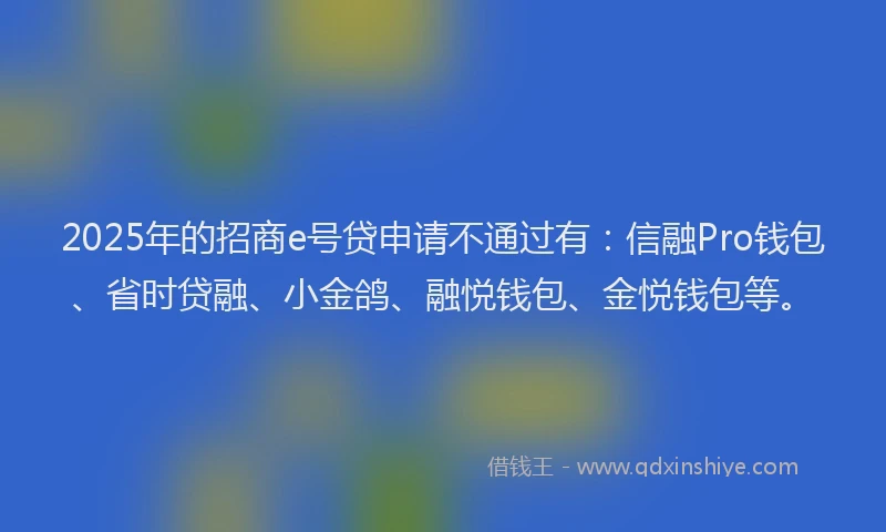 2025年的招商e号贷申请不通过有：信融Pro钱包、省时贷融、小金鸽、融悦钱包、金悦钱包等。