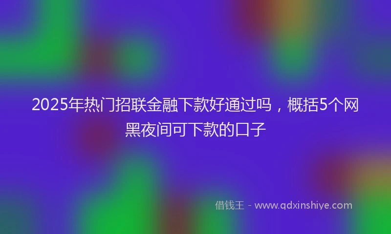 2025年热门招联金融下款好通过吗，概括5个网黑夜间可下款的口子