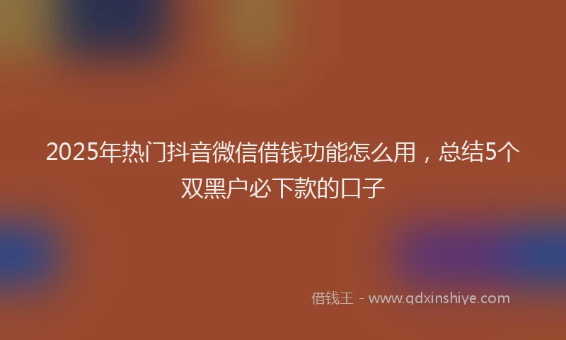 2025年热门抖音微信借钱功能怎么用，总结5个双黑户必下款的口子