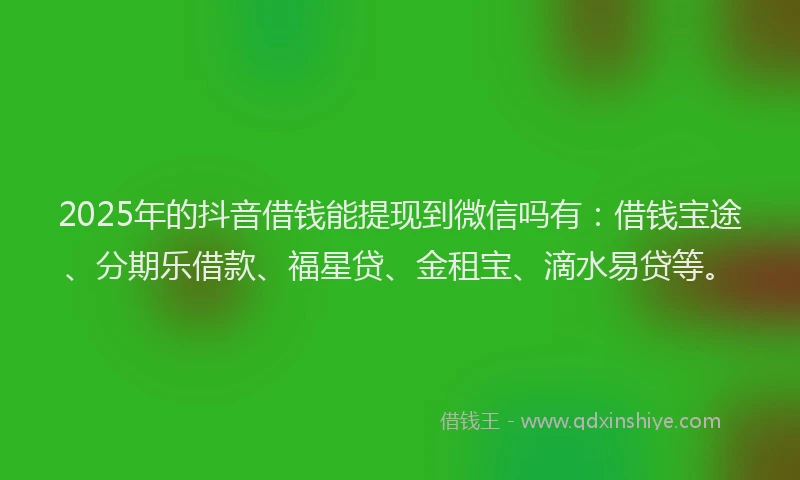 2025年的抖音借钱能提现到微信吗有：借钱宝途、分期乐借款、福星贷、金租宝、滴水易贷等。