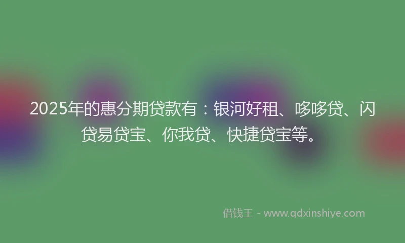 2025年的惠分期贷款有：银河好租、哆哆贷、闪贷易贷宝、你我贷、快捷贷宝等。