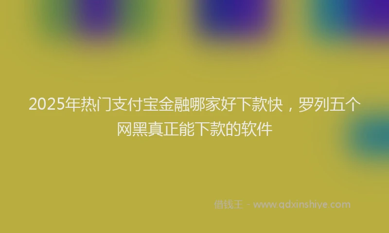 2025年热门支付宝金融哪家好下款快，罗列五个网黑真正能下款的软件