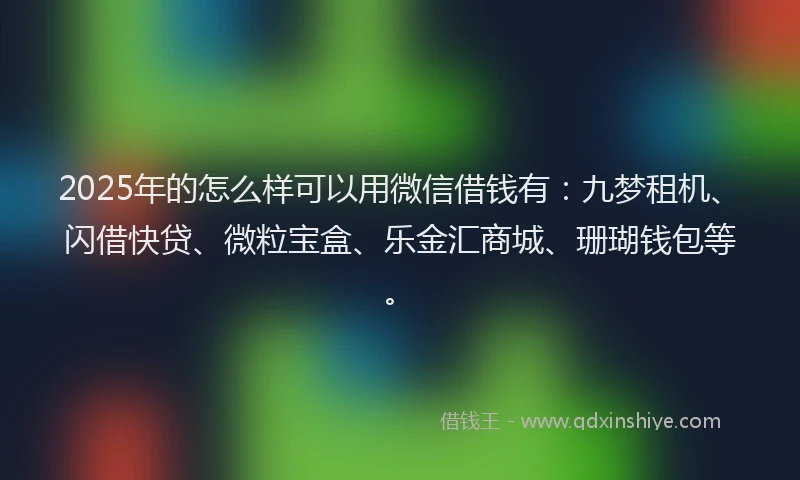 2025年的怎么样可以用微信借钱有：九梦租机、闪借快贷、微粒宝盒、乐金汇商城、珊瑚钱包等。