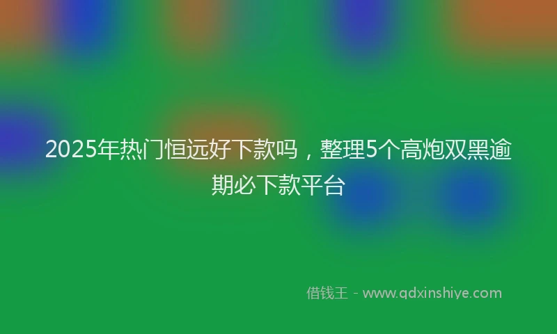 2025年热门恒远好下款吗，整理5个高炮双黑逾期必下款平台