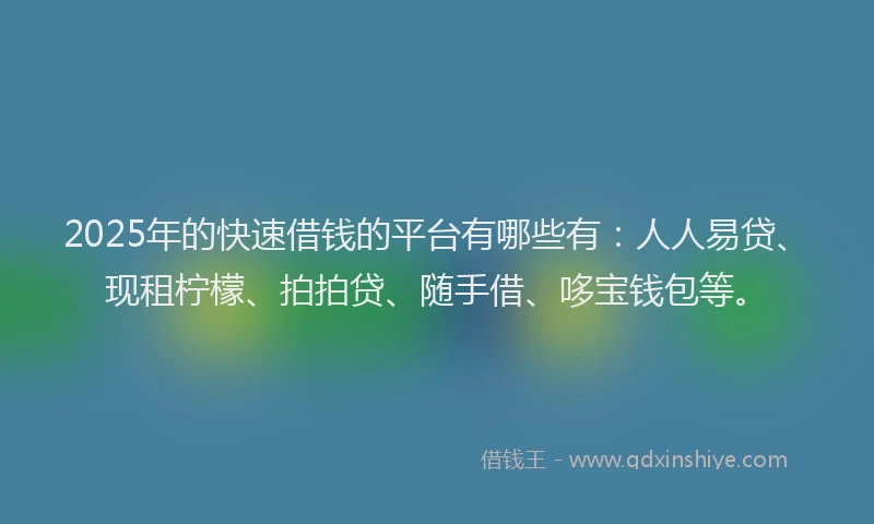 2025年的快速借钱的平台有哪些有：人人易贷、现租柠檬、拍拍贷、随手借、哆宝钱包等。