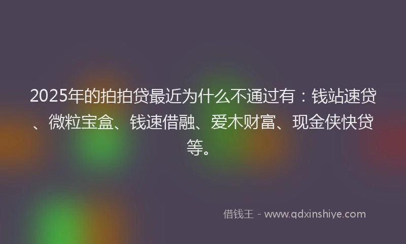 2025年的拍拍贷最近为什么不通过有：钱站速贷、微粒宝盒、钱速借融、爱木财富、现金侠快贷等。