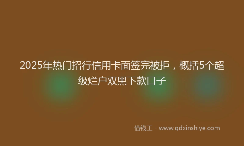 2025年热门招行信用卡面签完被拒，概括5个超级烂户双黑下款口子