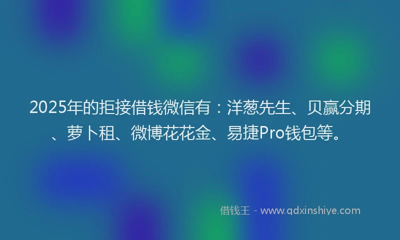 2025年的拒接借钱微信有：洋葱先生、贝赢分期、萝卜租、微博花花金、易捷Pro钱包等。