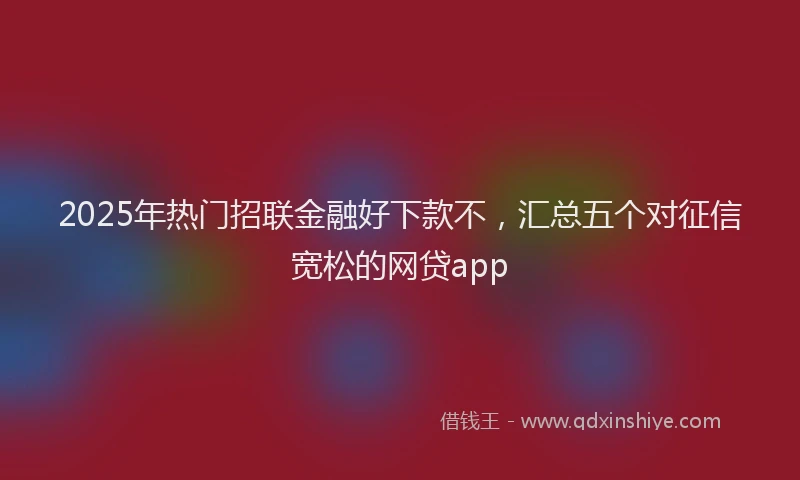 2025年热门招联金融好下款不，汇总五个对征信宽松的网贷app
