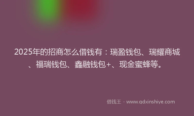 2025年的招商怎么借钱有：瑞盈钱包、瑞耀商城、福瑞钱包、鑫融钱包+、现金蜜蜂等。