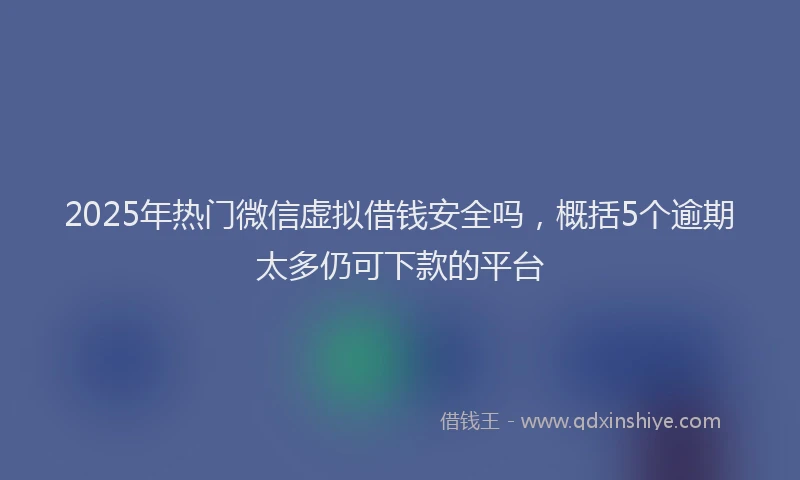 2025年热门微信虚拟借钱安全吗，概括5个逾期太多仍可下款的平台