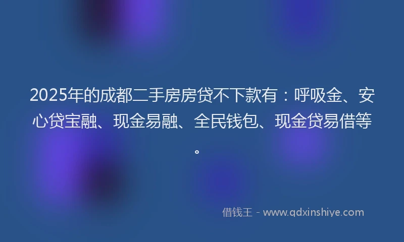 2025年的成都二手房房贷不下款有：呼吸金、安心贷宝融、现金易融、全民钱包、现金贷易借等。