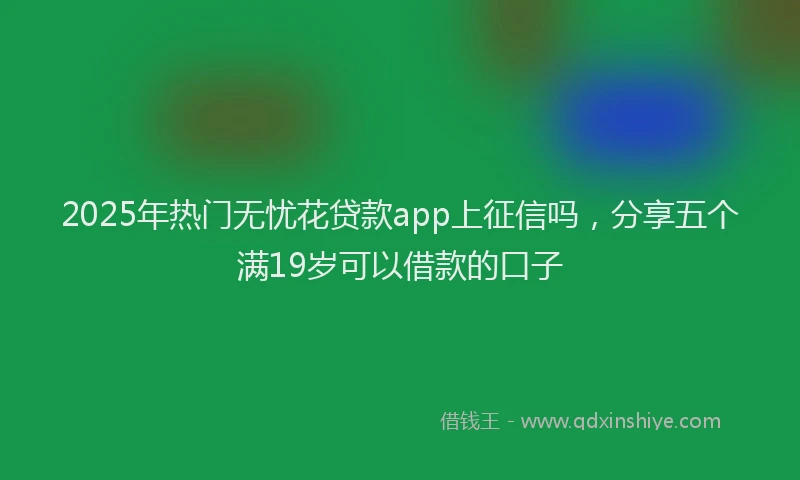 2025年热门无忧花贷款app上征信吗，分享五个满19岁可以借款的口子