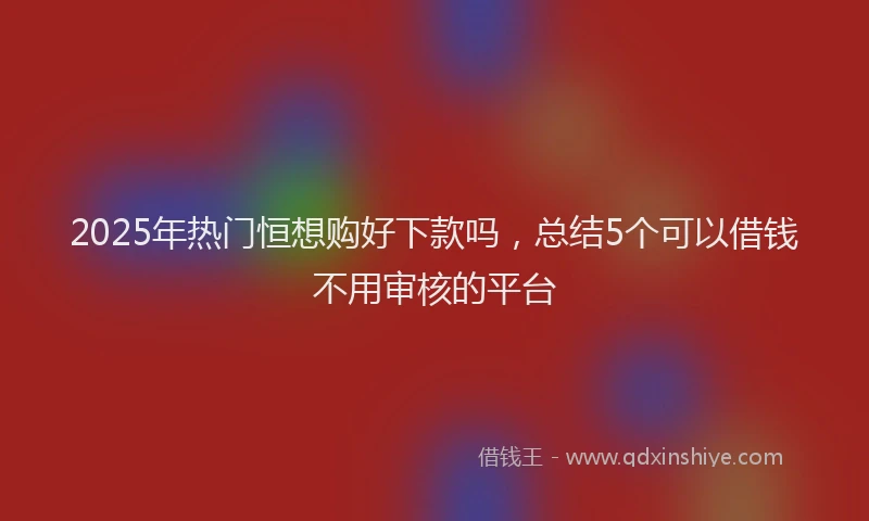 2025年热门恒想购好下款吗，总结5个可以借钱不用审核的平台