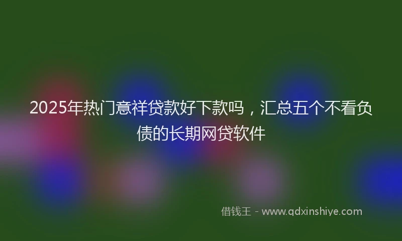 2025年热门意祥贷款好下款吗，汇总五个不看负债的长期网贷软件