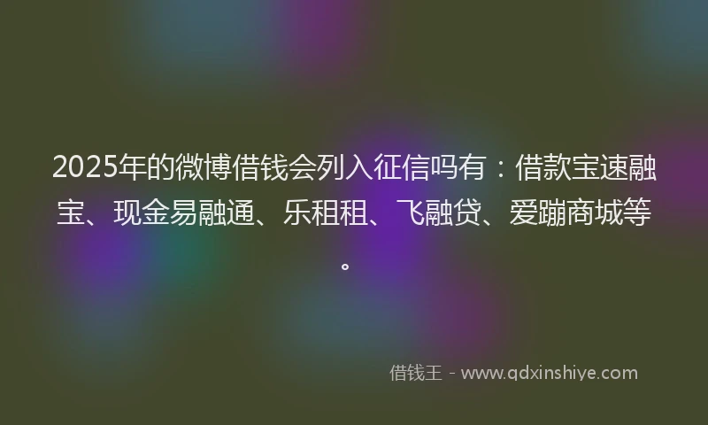 2025年的微博借钱会列入征信吗有：借款宝速融宝、现金易融通、乐租租、飞融贷、爱蹦商城等。