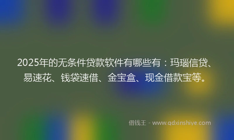 2025年的无条件贷款软件有哪些有：玛瑙信贷、易速花、钱袋速借、金宝盒、现金借款宝等。