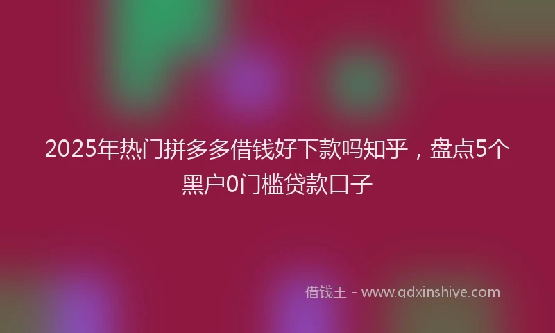 2025年热门拼多多借钱好下款吗知乎，盘点5个黑户0门槛贷款口子