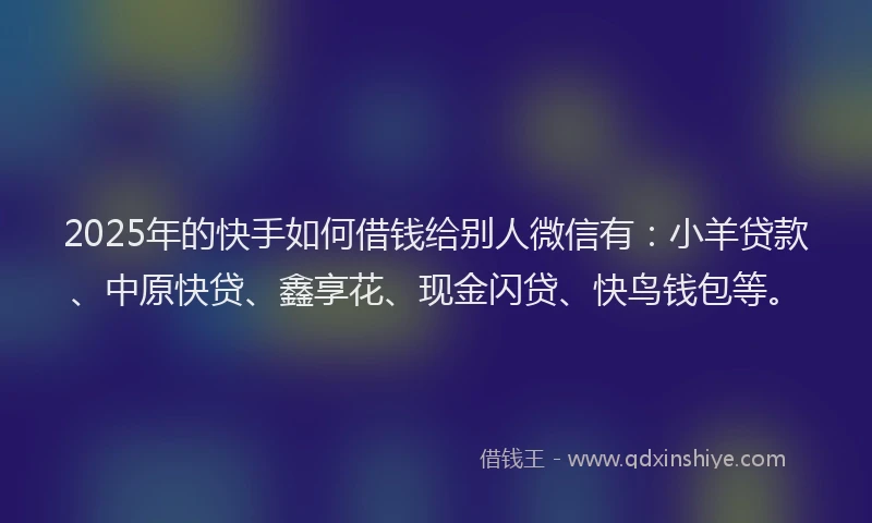 2025年的快手如何借钱给别人微信有：小羊贷款、中原快贷、鑫享花、现金闪贷、快鸟钱包等。